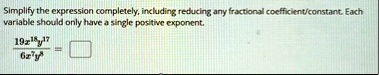 simplify the expression completely including reducing any fractional coefficientconstant each variable should only have a single positive exponent frac19x18y176x7y8 boxed 86028