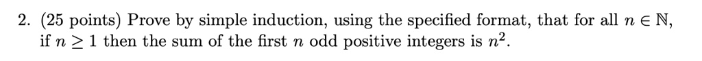 Prove by simple induction, using the specified format, that for all n ? ?, if n ? 1 then the sum of the first n odd positive integers is n².