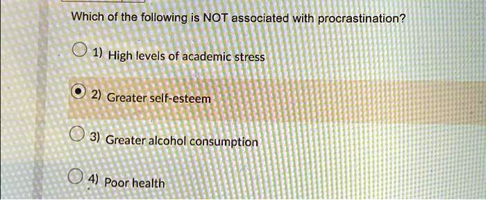 Which of the following is NOT associated with procrastination?
1) High levels of academic stress
2) Greater self-esteem
3) Greater alcohol consumption
4) Poor health