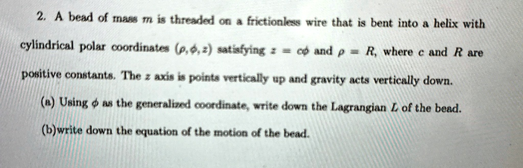2 a bead of mass m is threaded on a frictionless wire that is bent into a helix with cylindrical polar coordinates rho phi z satisfying z cphi and rho r where c and r are positive constants  19844