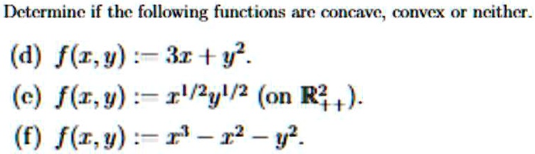 Determine if the following functions are concave, convex or neither.
(d) f(x, y) := 3x + y^2.
(c) f(x, y) := x^1/2y^1/2 (on ℝ^2++).
(f) f(x, y) := x^3 - x^2 - y^2.