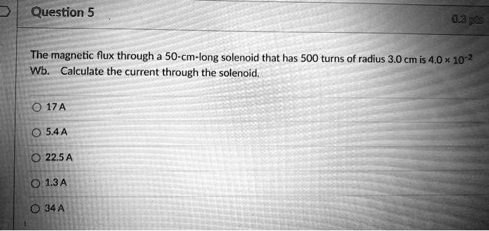 The magnetic flux through a 50-cm-long solenoid that has 500 turns of radius 3.0 cm is 4.0 × 10?² Wb. Calculate the current through the solenoid.
17 A
5.4 A
22.5 A
1.3 A
34 A