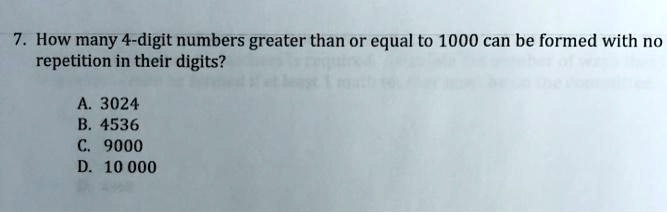 7. How many 4-digit numbers greater than or equal to 1000 can be formed with no
repetition in their digits?
A. 3024
B. 4536
C. 9000
D. 10 000