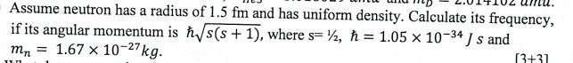 Assume neutron has a radius of 1.5 fm and has uniform density. Calculate its frequency, if its angular momentum is ħ√(s(s+1)), where s=(1)/(2), ħ = 1.05 × 10^-34 Js and mn = 1.67 × 10^-27 kg.