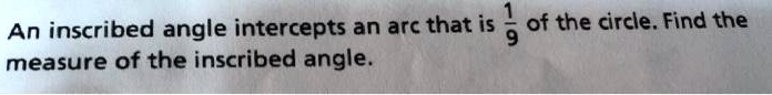An inscribed angle intercepts an arc that is 1/9 of the circle. Find the measure of the inscribed angle.
