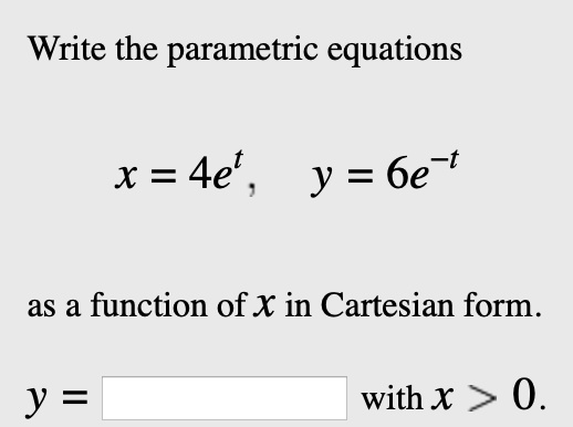 Write the parametric equations
x = 4e^t, y = 6e^-t
as a function of x in Cartesian form.
y = with x > 0.