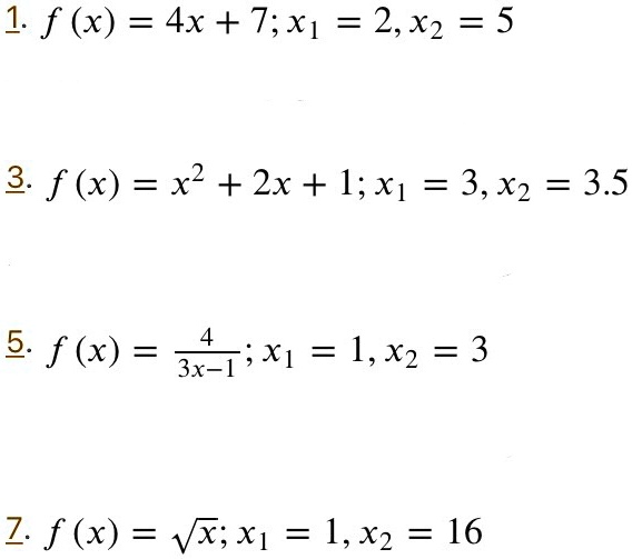 1. f(x) = 4x + 7; x1 = 2, x2 = 5
3. f(x) = x^2 + 2x + 1; x1 = 3, x2 = 3.5
5. f(x) = frac43x - 1; x1 = 1, x2 = 3
7. f(x) = sqrtx; x1 = 1, x2 = 16