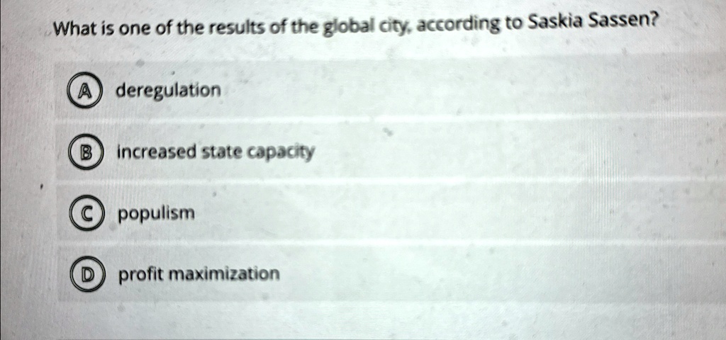What is one of the results of the global city, according to Saskia Sassen?
A deregulation
B increased state capacity
C populism
D profit maximization