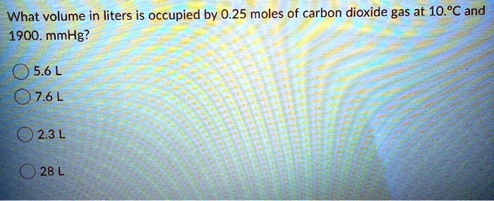 What volume in liters is occupied by 0.25 moles of carbon dioxide gas at 10.°C and 1900. mmHg?
5.6 L
7.6 L
2.3 L
28 L
