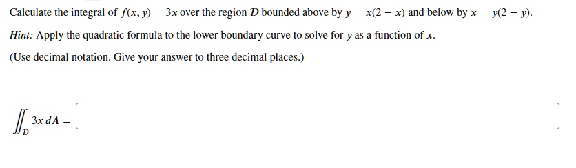 Solved Calculate The Integral Of F X 3x Over The Region D Bounded Above By Y X 2 X And Below By X Y 2 Y Hint Apply The Quadratic Formula To The Lower Boundary Solved Calculate The Integral Of F X 3x Over The Region D Bounded Above By Y X 2 X And Below By X Y 2 Y Hint Apply The Quadratic Formula To The Lower Boundary