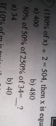 (180 % of x) ÷ 2=504, then x is equ
a) 400
b) 480
80 % of 50 % of 250 % of 34= ?
a) 34
b) 40