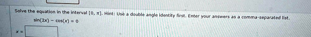 Solve the equation in the interval [0, π]. Hint: Use a double angle identity first. Enter your answers as a comma-separated list.
sin(2x) - cos(x) = 0
x =