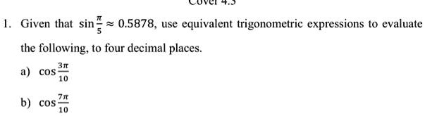 1. Given that sinfracpi5 approx 0.5878, use equivalent trigonometric expressions to evaluate the following, to four decimal places.

a) cosfrac3pi10

b) cosfrac7pi10