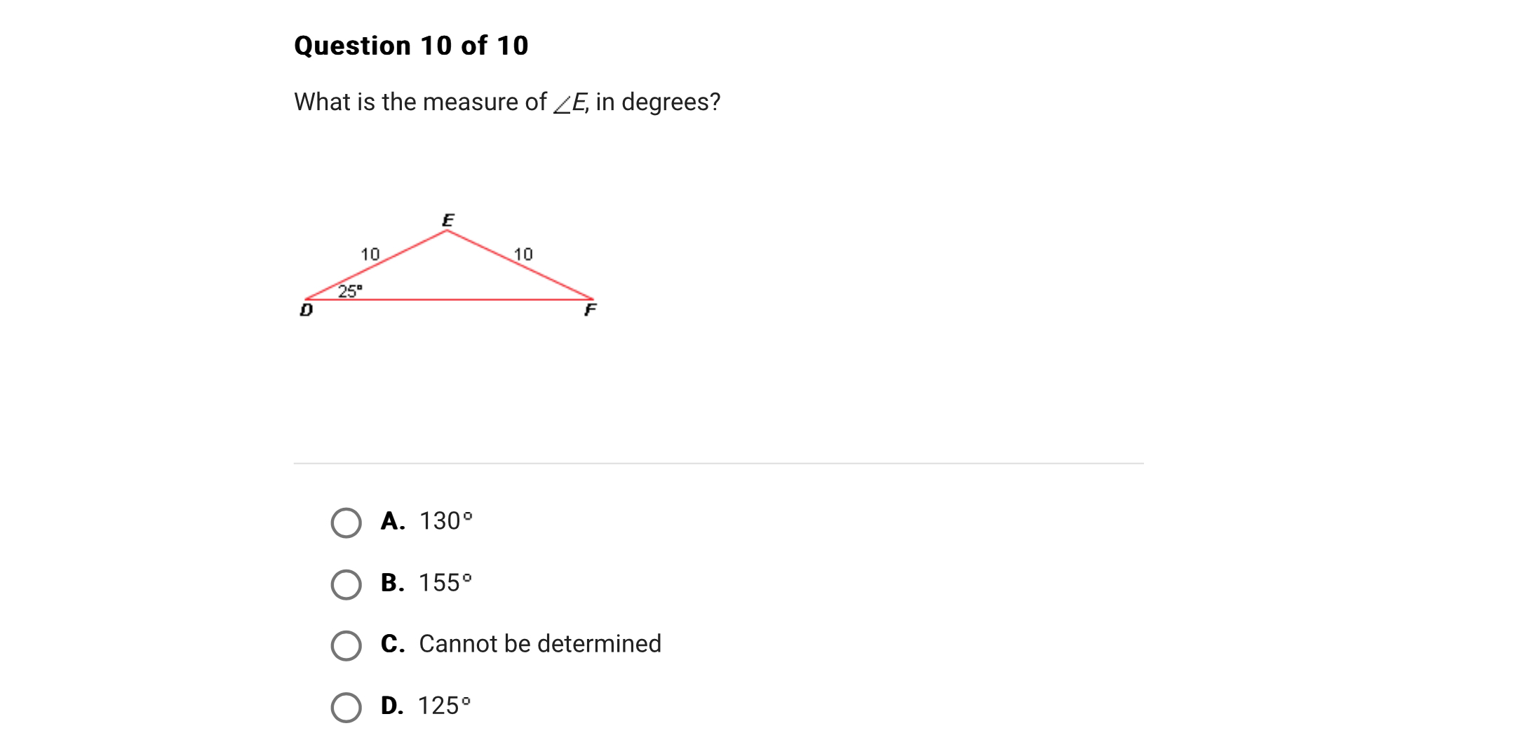 What is the measure of ?E, in degrees?

E
10 10
25°
D F

A. 130°
B. 155°
C. Cannot be determined
D. 125°