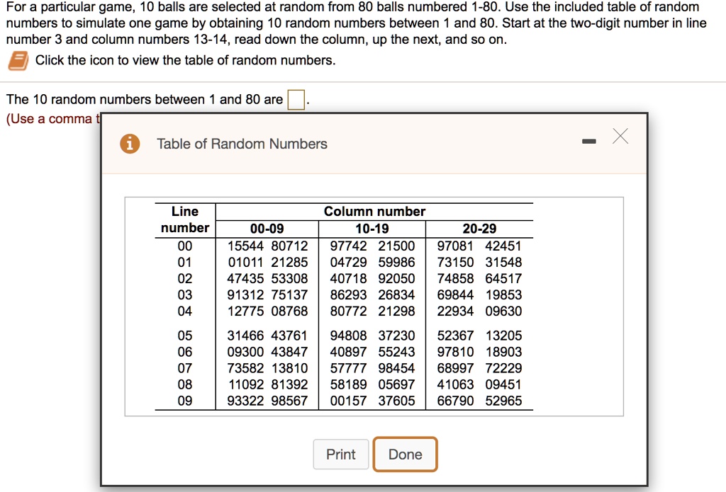 veteran revolution Herself SOLVED: For a particular game, 10 balls are selected at random from 80  balls numbered 1-80. Use the included table of random numbers to simulate  one game by obtaining 10 random numbers