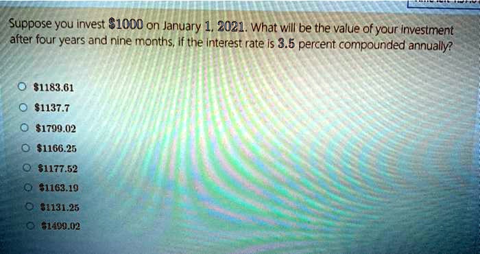 Suppose you invest 1000 on January 1, 2021. What will be the value of your investment after four years and nine months, if the interest rate is 3.5 percent compounded annually?1183.61
1137.71799.02
1166.251177.52
1163.191131.25
1499.02