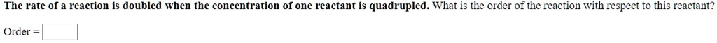 The rate of a reaction is doubled when the concentration of one reactant is quadrupled. What is the order of the reaction with respect to this reactant?
Order =