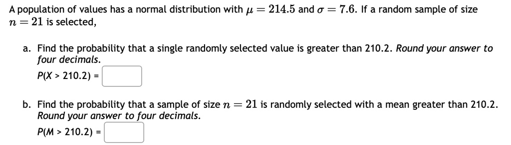 a population of values has a normal distribution with 2145 and 76 if a random sample of size n 21 is selected a find the probability that a single randomly selected value is greater than 210 76096