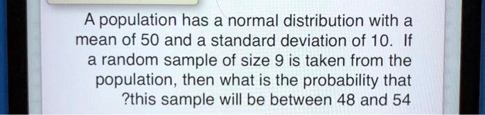 A population has a normal distribution with a mean of 50 and a standard deviation of 10. If a random sample of size 9 is taken from the population, then what is the probability that this sample will be between 48 and 54