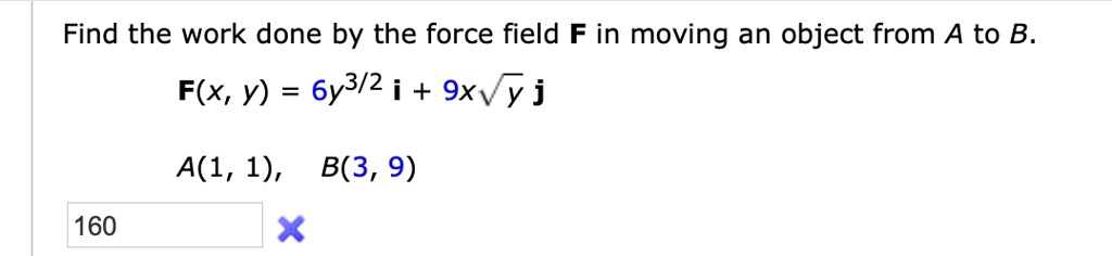 Find the work done by the force field F in moving an object from A to B.
F(x, y) = 6y^3/2 i + 9x sqrt(y) j
A(1, 1), B(3, 9)