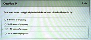 question 34 1 pts fetal heart tones can typically be initially heard with a handheld doppler by o 6 8 weeks of pregnancy o 10 12 weeks of pregnancy o 14 16 weeks of pregnancy o 20 24 weeks o 12567