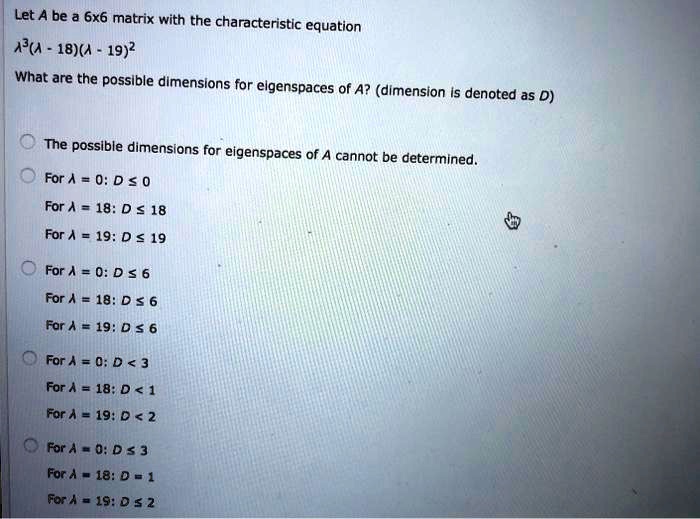 SOLVED: Let A be a 6x6 matrix with the characteristic equation A^2 - 18A +  19I = 0. What are the possible dimensions for eigenspaces of A? (Dimension  is denoted as D)