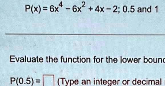 P(x) = 6x4 - 6x2 + 4x - 2; 0.5 and 1
Evaluate the function for the lower bound
P(0.5) =  (Type an integer or decimal