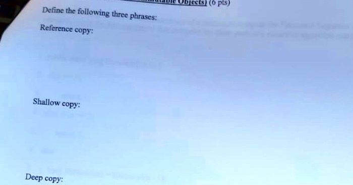 Define the following three phrases:
Reference copy:
Shallow copy:
Deep copy:
Objects) (6 pts)