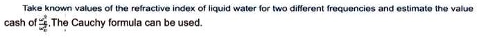 please with calculations and step by step take known values of the refractive index of liquid water for two different frequencies and estimate the value cash ofthe cauchy formula can be used 86704