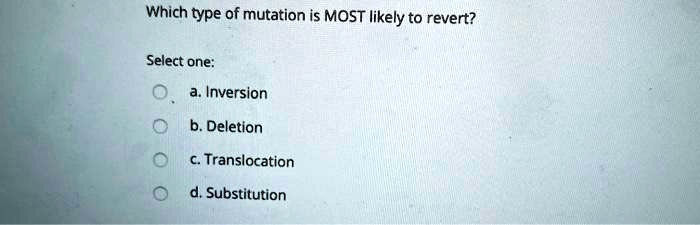 Which type of mutation is MOST likely to revert?
Select one:
a. Inversion
b. Deletion
c. Translocation
d. Substitution