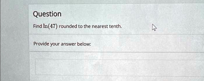Question
Find ln(47) rounded to the nearest tenth.
Provide your answer below: