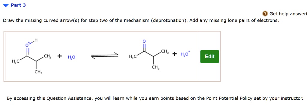 Part 3
Draw the missing curved arrow(s) for step two of the mechanism (deprotonation). Add any missing lone pairs of electrons.