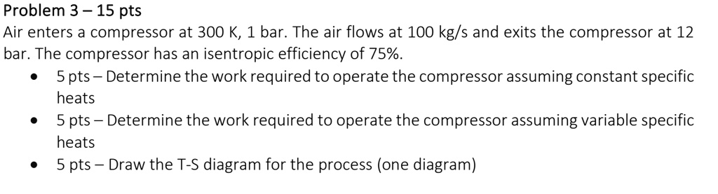 SOLVED: Problem 3 - 15 pts Air enters a compressor at 300 K, 1 bar. The ...