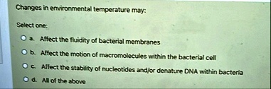 changes in environmental temperature may select one a affect the fluidity of bacterial membranes b affect the motion of macromolecules within the bacterial cell c affect the stability of nuc 87995