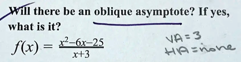 Will there be an oblique asymptote? If yes, what is it?
f(x) = (x^2 - 6x - 25)/(x + 3)
