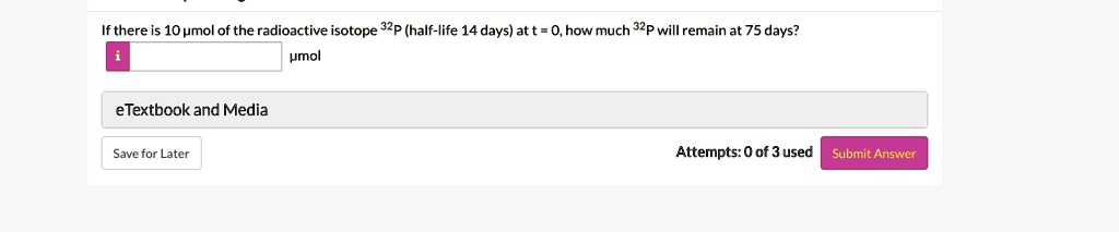 If there is 10 µmol of the radioactive isotope 32P (half-life 14 days) at t = 0, how much 32P will remain at 75 days?