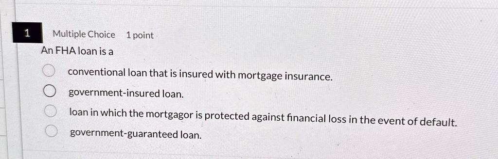 multiple choice 1 point an fha loan is a conventional loan that is insured with mortgage insurance government insured loan loan in which the mortgagor is protected against financial loss in  10347