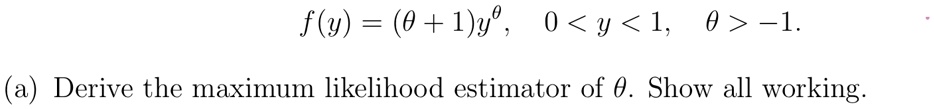 f(y) = (θ+ 1)y^θ,   0 < y < 1,   θ> -1.
(a) Derive the maximum likelihood estimator of θ. Show all working.