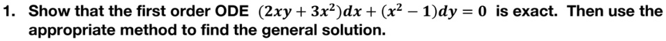 1. Show that the first order ODE (2xy + 3x^2)dx + (x^2 - 1)dy = 0 is exact. Then use the appropriate method to find the general solution.