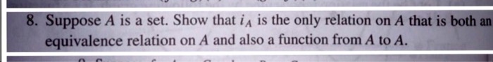 8. Suppose A is a set. Show that iA is the only relation on A that is both an equivalence relation on A and also a function from A to A.