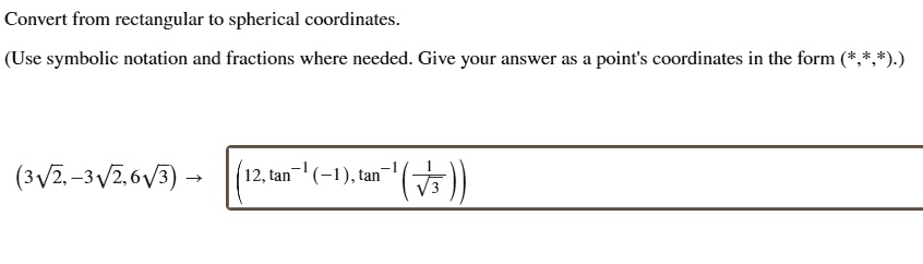 Convert from rectangular to spherical coordinates. (Use symbolic notation and fractions where needed. Give your answer as a point's coordinates in the form (*,*,*).)
(3?2, -3?2, 6?3) ? (12, tan?¹(-1), tan?¹(1/?3))