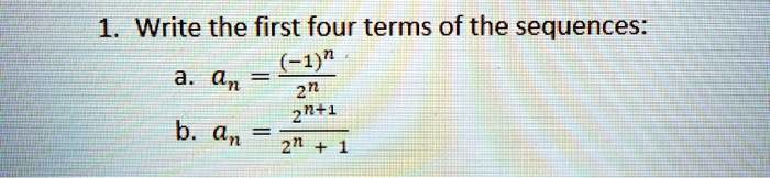1. Write the first four terms of the sequences:
a. an = (-1)^n / 2^n
b. an = 2^n+1 / (2^n + 1)