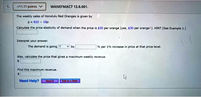 The weekly sales of Honolulu Red Oranges is given by
q = 810 - 18p.
Calculate the price elasticity of demand when the price is 30 per orange (yes,30 per orange†). HINT [See Example 1.]
Interpret your answer.
The demand is going ? by % per 1% increase in price at that price level.
Also, calculate the price that gives a maximum weekly revenue.
Find this maximum revenue.