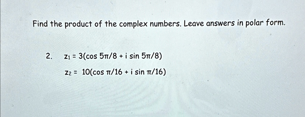 Find the product of the complex numbers. Leave answers in polar form.
2.
z1 = 3(cos (5π)/(8) + i sin (5π)/(8))
z2 = 10(cos (π)/(16) + i sin (π)/(16))