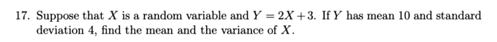 Suppose that X is a random variable and Y = 2X + 3. If Y has mean 10 and standard deviation 4, find the mean and the variance of X.