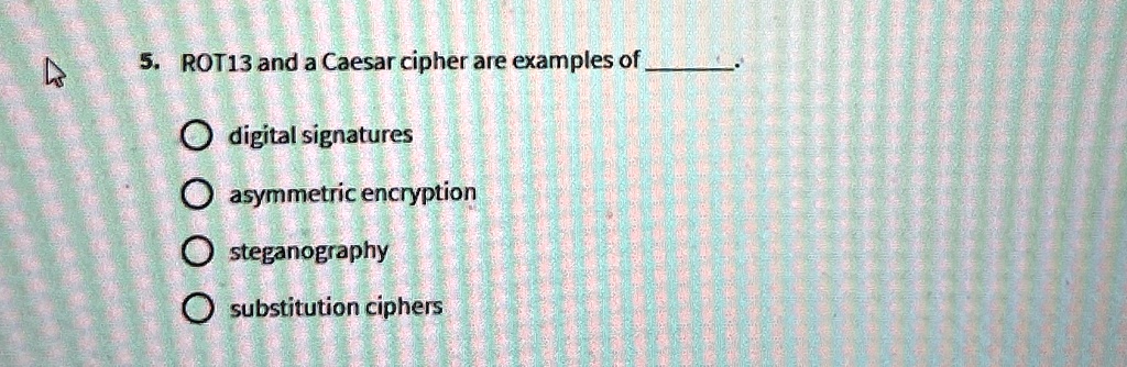 5. ROT13 and a Caesar cipher are examples of .

? digital signatures
? asymmetric encryption
? steganography
? substitution ciphers