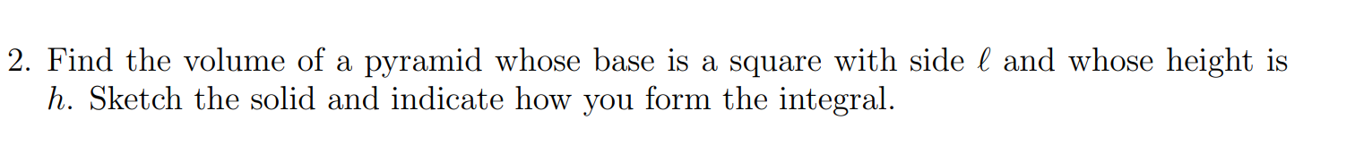 Find the volume of a pyramid whose base is a square with side l and whose height is h. Sketch the solid and indicate how you form the integral.