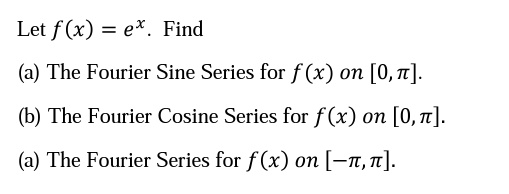 Let f(x) = e^x. Find
(a) The Fourier Sine Series for f(x) on [0, ??].
(b) The Fourier Cosine Series for f(x) on [0, ??].
(a) The Fourier Series for f(x) on [-??, ??].