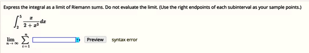 Express the integral as a limit of Riemann sums. Do not evaluate the limit. (Use the right endpoints of each subinterval as your sample points.)

??? (x / (2 + x³)) dx

lim??? ?????