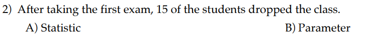 2) After taking the first exam, 15 of the students dropped the class.
A) Statistic
B) Parameter